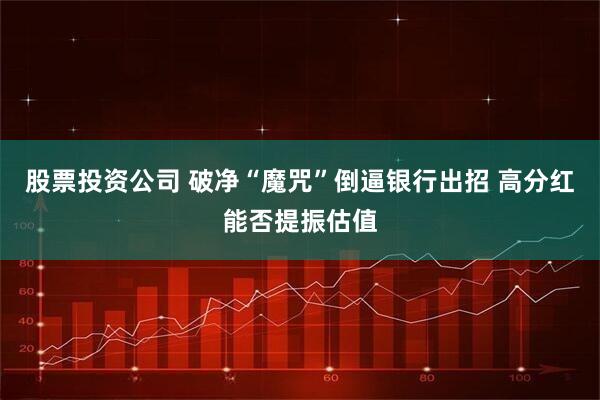 股票投资公司 破净“魔咒”倒逼银行出招 高分红能否提振估值