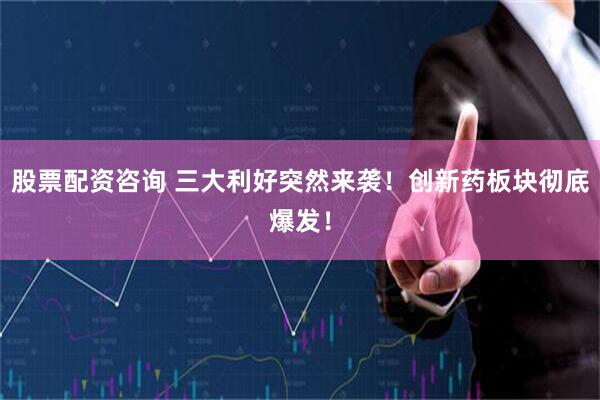 股票配资咨询 三大利好突然来袭！创新药板块彻底爆发！