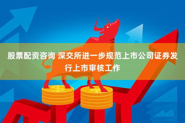 股票配资咨询 深交所进一步规范上市公司证券发行上市审核工作