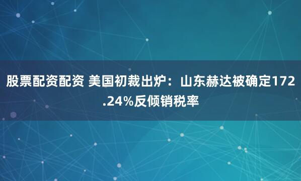 股票配资配资 美国初裁出炉：山东赫达被确定172.24%反倾销税率
