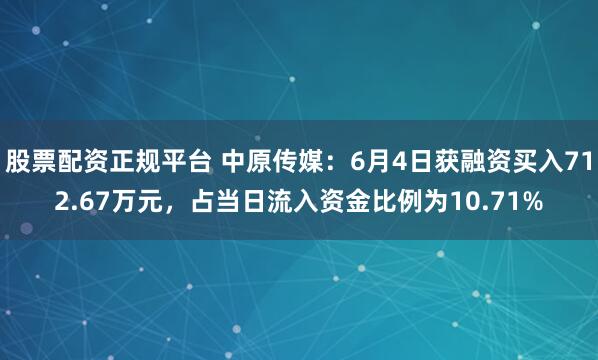 股票配资正规平台 中原传媒：6月4日获融资买入712.67万元，占当日流入资金比例为10.71%