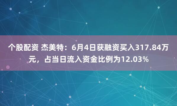 个股配资 杰美特：6月4日获融资买入317.84万元，占当日流入资金比例为12.03%