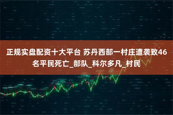 正规实盘配资十大平台 苏丹西部一村庄遭袭致46名平民死亡_部队_科尔多凡_村民
