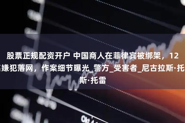 股票正规配资开户 中国商人在菲律宾被绑架，12名嫌犯落网，作案细节曝光_警方_受害者_尼古拉斯·托雷