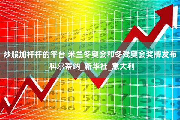 炒股加杆杆的平台 米兰冬奥会和冬残奥会奖牌发布_科尔蒂纳_新华社_意大利