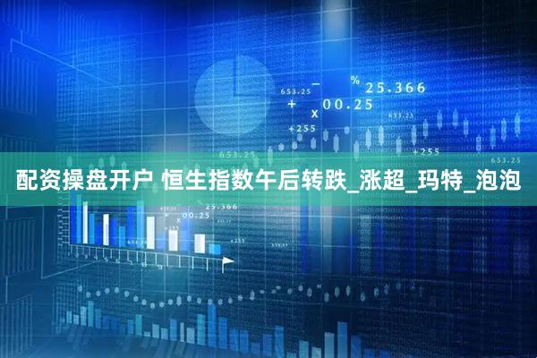配资操盘开户 恒生指数午后转跌_涨超_玛特_泡泡
