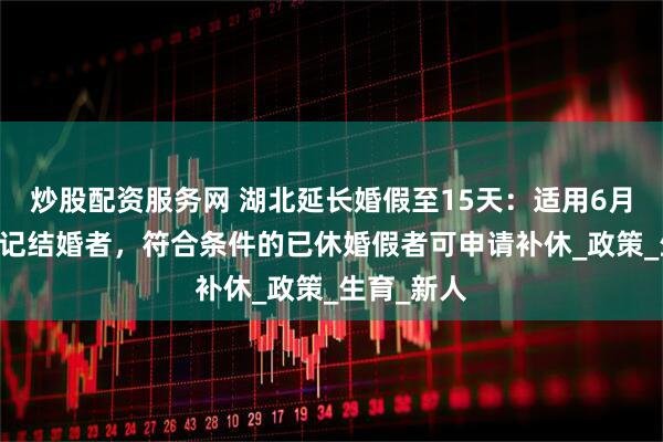 炒股配资服务网 湖北延长婚假至15天：适用6月25日后登记结婚者，符合条件的已休婚假者可申请补休_政策_生育_新人