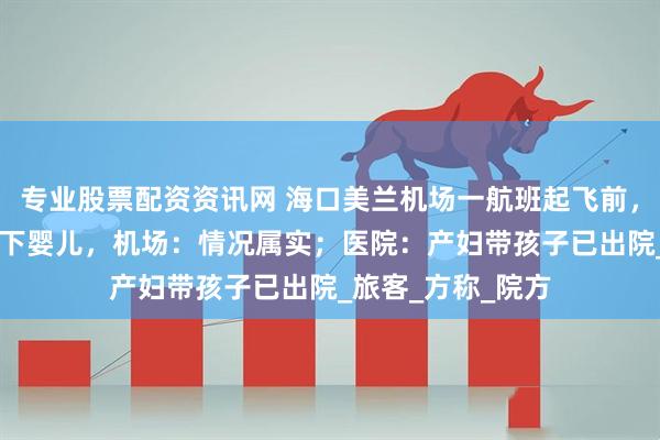 专业股票配资资讯网 海口美兰机场一航班起飞前，16岁独行女孩产下婴儿，机场：情况属实；医院：产妇带孩子已出院_旅客_方称_院方