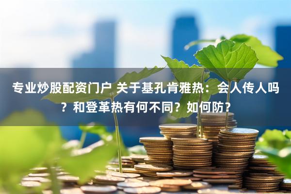 专业炒股配资门户 关于基孔肯雅热：会人传人吗？和登革热有何不同？如何防？