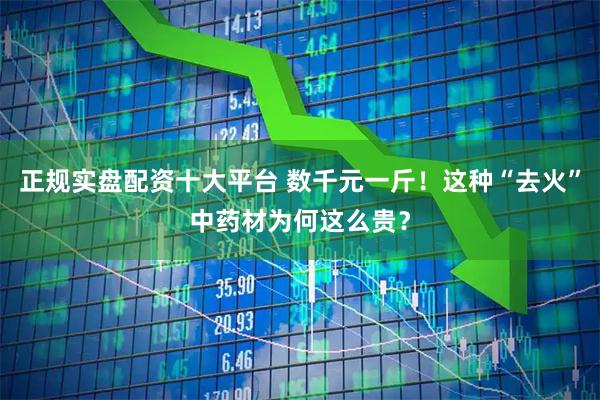 正规实盘配资十大平台 数千元一斤！这种“去火”中药材为何这么贵？