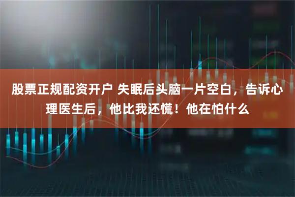 股票正规配资开户 失眠后头脑一片空白，告诉心理医生后，他比我还慌！他在怕什么