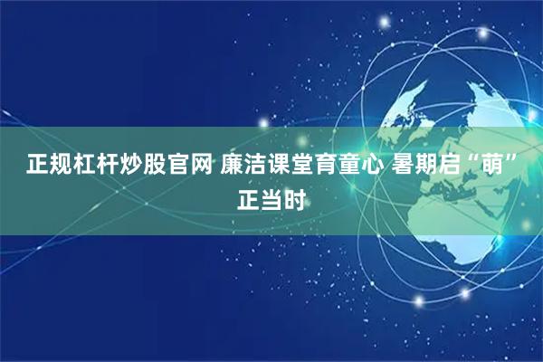 正规杠杆炒股官网 廉洁课堂育童心 暑期启“萌”正当时