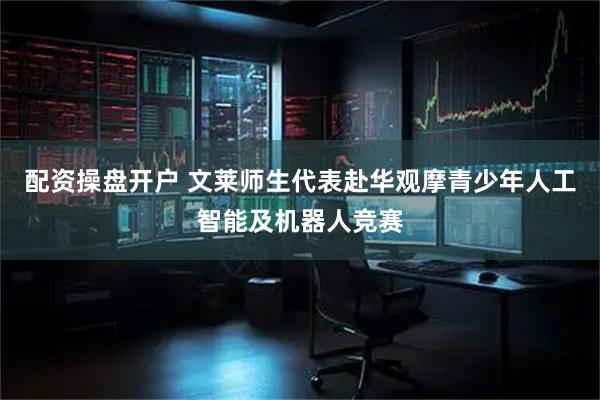 配资操盘开户 文莱师生代表赴华观摩青少年人工智能及机器人竞赛