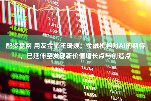 配资盘网 用友金融王琦媛：金融机构对AI的期待，已延伸至发现新价值增长点与创造点