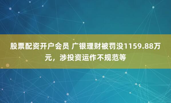 股票配资开户会员 广银理财被罚没1159.88万元，涉投资运作不规范等