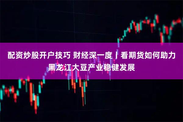 配资炒股开户技巧 财经深一度丨看期货如何助力黑龙江大豆产业稳健发展