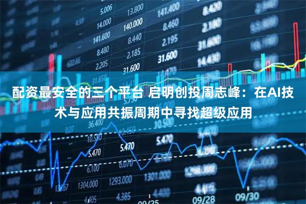 配资最安全的三个平台 启明创投周志峰：在AI技术与应用共振周期中寻找超级应用