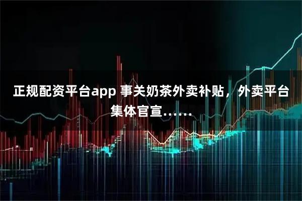 正规配资平台app 事关奶茶外卖补贴，外卖平台集体官宣……