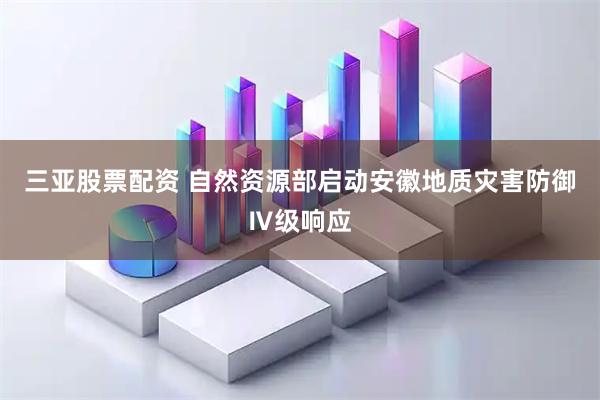 三亚股票配资 自然资源部启动安徽地质灾害防御Ⅳ级响应
