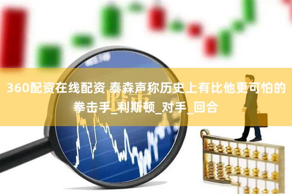 360配资在线配资 泰森声称历史上有比他更可怕的拳击手_利斯顿_对手_回合