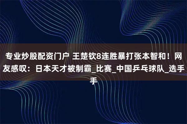 专业炒股配资门户 王楚钦8连胜暴打张本智和！网友感叹：日本天才被制霸_比赛_中国乒乓球队_选手