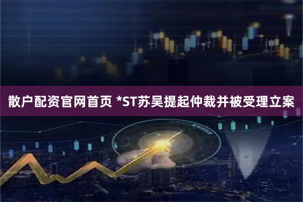 散户配资官网首页 *ST苏吴提起仲裁并被受理立案