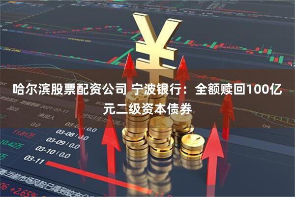 哈尔滨股票配资公司 宁波银行：全额赎回100亿元二级资本债券