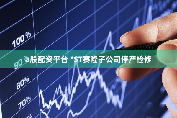 a股配资平台 *ST赛隆子公司停产检修