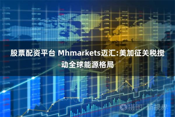 股票配资平台 Mhmarkets迈汇:美加征关税搅动全球能源格局