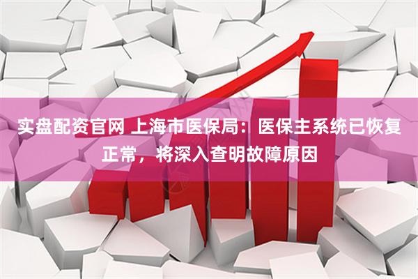 实盘配资官网 上海市医保局：医保主系统已恢复正常，将深入查明故障原因