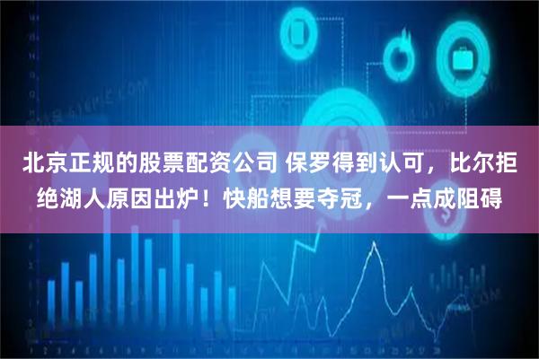 北京正规的股票配资公司 保罗得到认可，比尔拒绝湖人原因出炉！快船想要夺冠，一点成阻碍