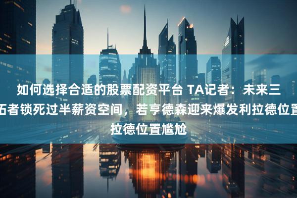 如何选择合适的股票配资平台 TA记者：未来三年开拓者锁死过半薪资空间，若亨德森迎来爆发利拉德位置尴尬