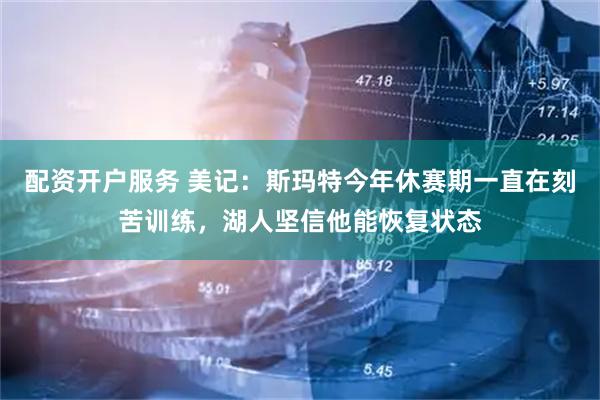 配资开户服务 美记：斯玛特今年休赛期一直在刻苦训练，湖人坚信他能恢复状态