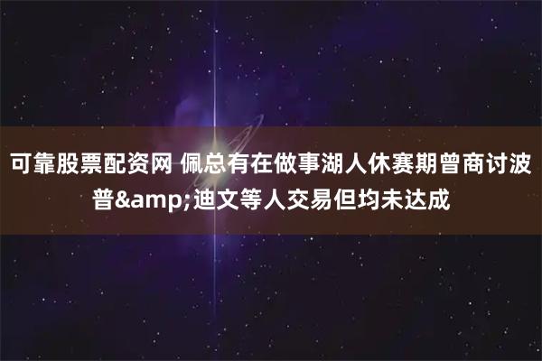 可靠股票配资网 佩总有在做事湖人休赛期曾商讨波普&迪文等人交易但均未达成