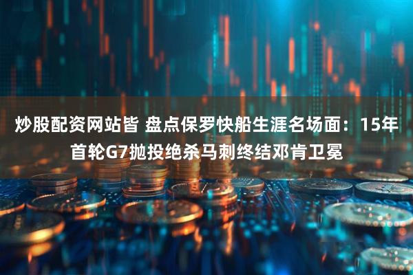 炒股配资网站皆 盘点保罗快船生涯名场面：15年首轮G7抛投绝杀马刺终结邓肯卫冕