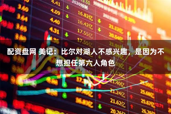 配资盘网 美记：比尔对湖人不感兴趣，是因为不想担任第六人角色