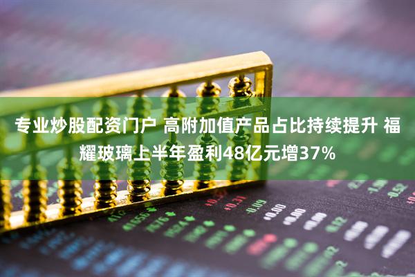 专业炒股配资门户 高附加值产品占比持续提升 福耀玻璃上半年盈利48亿元增37%