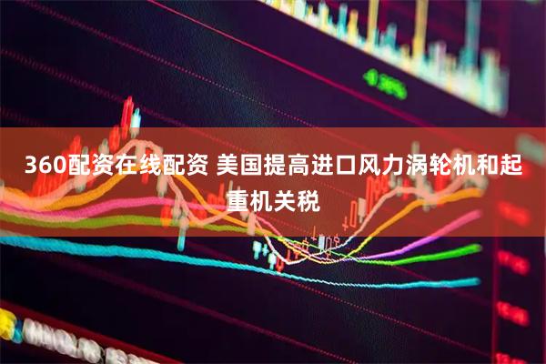 360配资在线配资 美国提高进口风力涡轮机和起重机关税