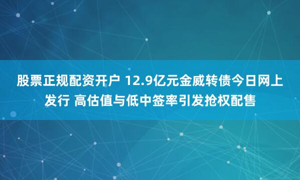 股票正规配资开户 12.9亿元金威转债今日网上发行 高估值与低中签率引发抢权配售