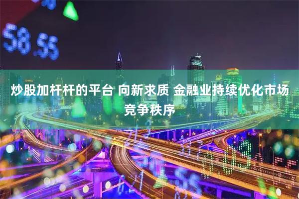 炒股加杆杆的平台 向新求质 金融业持续优化市场竞争秩序