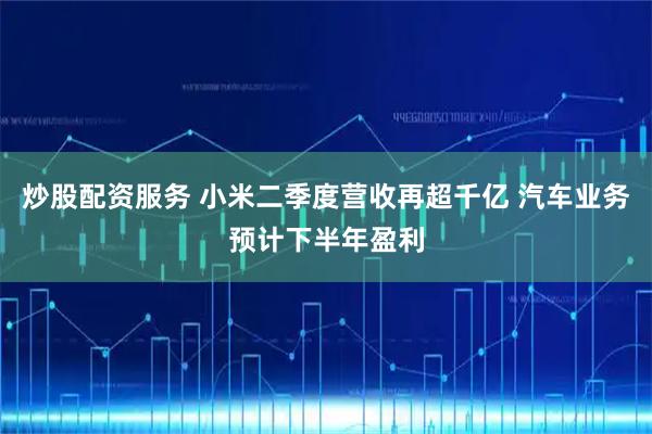 炒股配资服务 小米二季度营收再超千亿 汽车业务预计下半年盈利