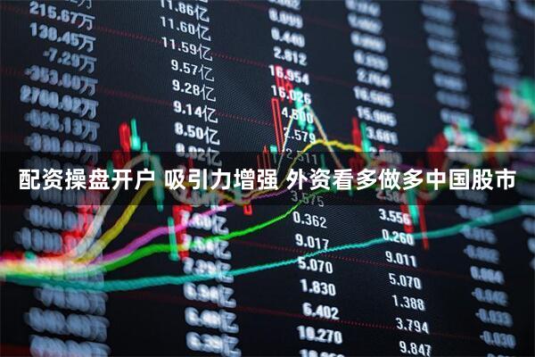 配资操盘开户 吸引力增强 外资看多做多中国股市