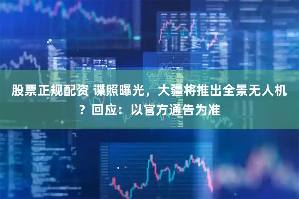 股票正规配资 谍照曝光，大疆将推出全景无人机？回应：以官方通告为准