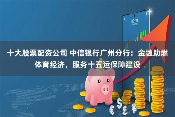 十大股票配资公司 中信银行广州分行：金融助燃体育经济，服务十五运保障建设