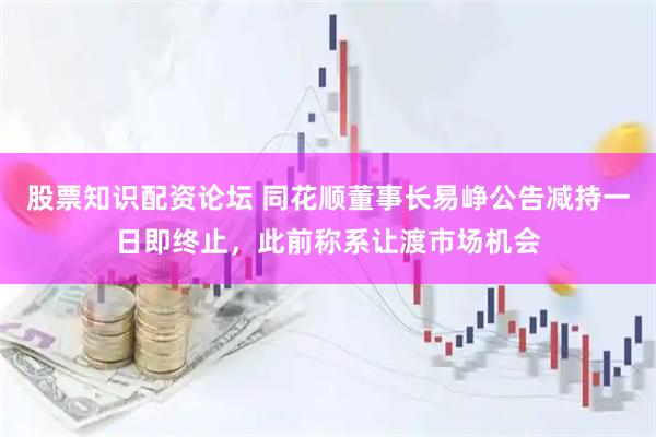 股票知识配资论坛 同花顺董事长易峥公告减持一日即终止，此前称系让渡市场机会