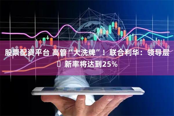 股票配资平台 高管“大洗牌”！联合利华：领导层更新率将达到25%