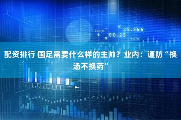 配资排行 国足需要什么样的主帅？业内：谨防“换汤不换药”